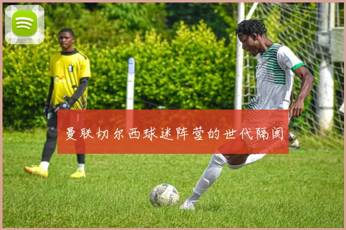 曼联切尔西球迷阵营的世代隔阂