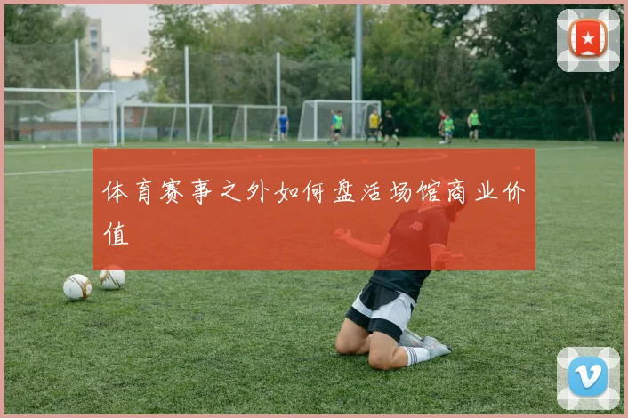 体育赛事之外如何盘活场馆商业价值