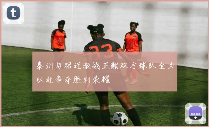泰州与宿迁激战正酣双方球队全力以赴争夺胜利荣耀