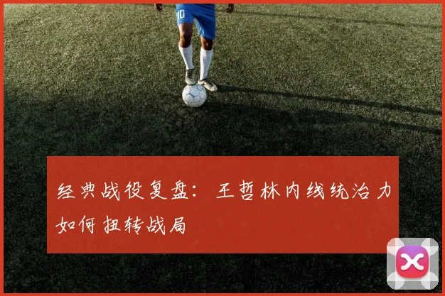 经典战役复盘：王哲林内线统治力如何扭转战局