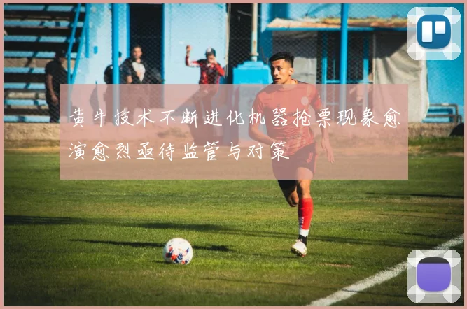 黄牛技术不断进化机器抢票现象愈演愈烈亟待监管与对策