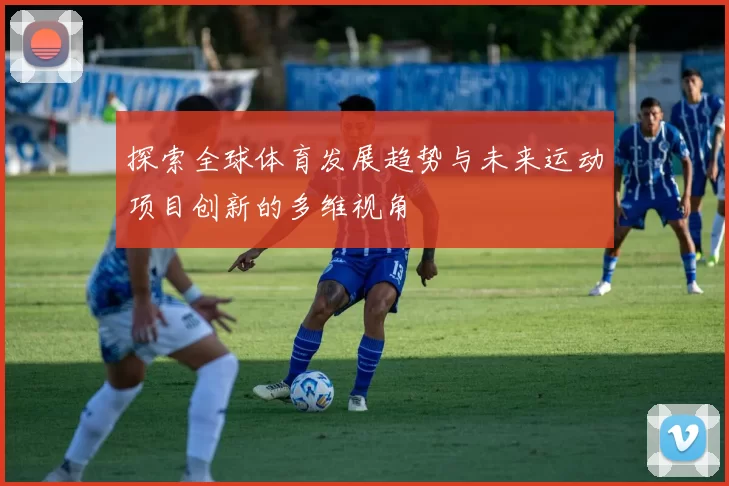 探索全球体育发展趋势与未来运动项目创新的多维视角