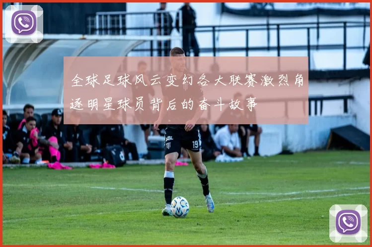 全球足球风云变幻各大联赛激烈角逐明星球员背后的奋斗故事