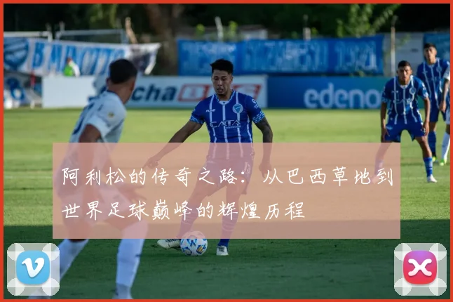 阿利松的传奇之路：从巴西草地到世界足球巅峰的辉煌历程