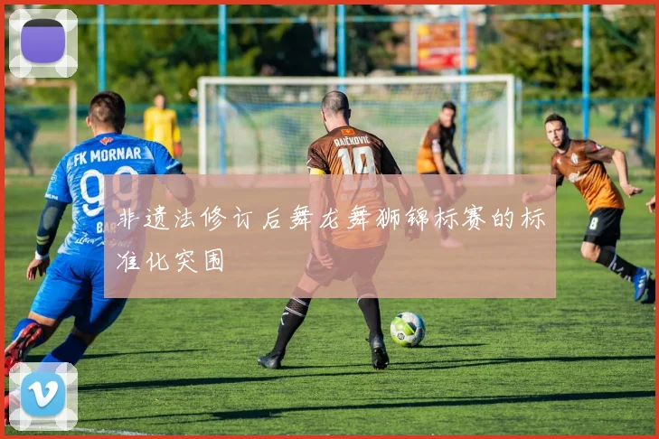 非遗法修订后舞龙舞狮锦标赛的标准化突围