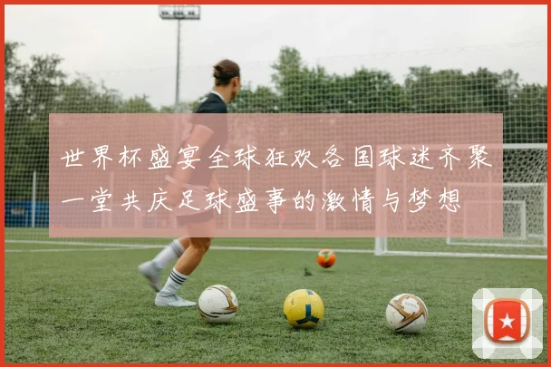 世界杯盛宴全球狂欢各国球迷齐聚一堂共庆足球盛事的激情与梦想