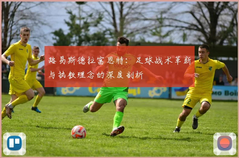 路易斯德拉富恩特：足球战术革新与执教理念的深度剖析
