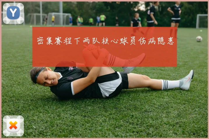 密集赛程下两队核心球员伤病隐患