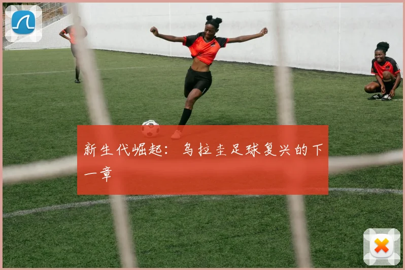新生代崛起：乌拉圭足球复兴的下一章