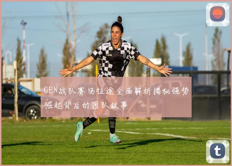 GEN战队赛场征途全面解析揭秘强势崛起背后的团队故事