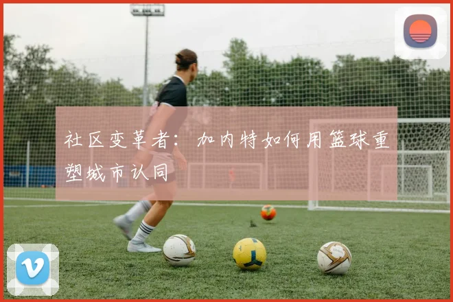 社区变革者：加内特如何用篮球重塑城市认同