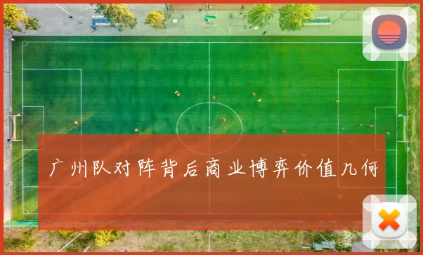广州队对阵背后商业博弈价值几何