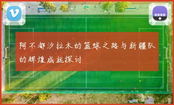阿不都沙拉木的篮球之路与新疆队的辉煌成就探讨