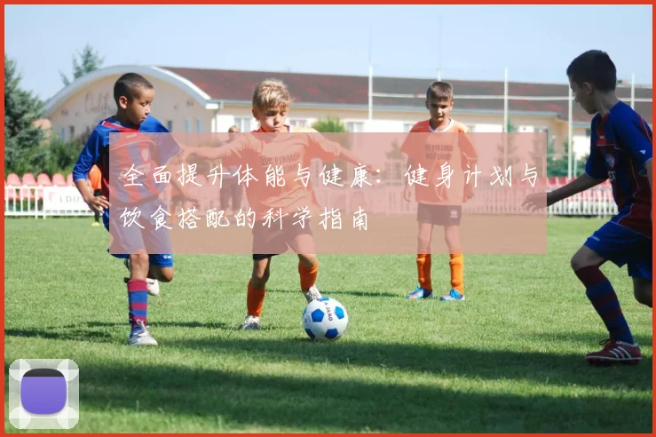 全面提升体能与健康：健身计划与饮食搭配的科学指南