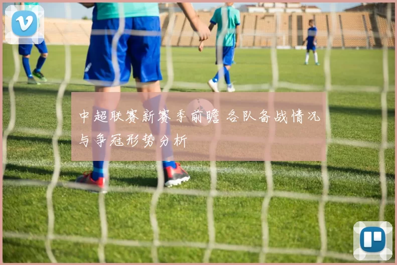 中超联赛新赛季前瞻 各队备战情况与争冠形势分析