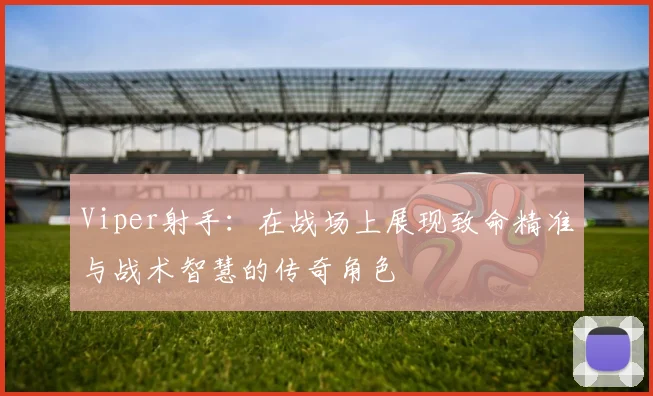 Viper射手：在战场上展现致命精准与战术智慧的传奇角色