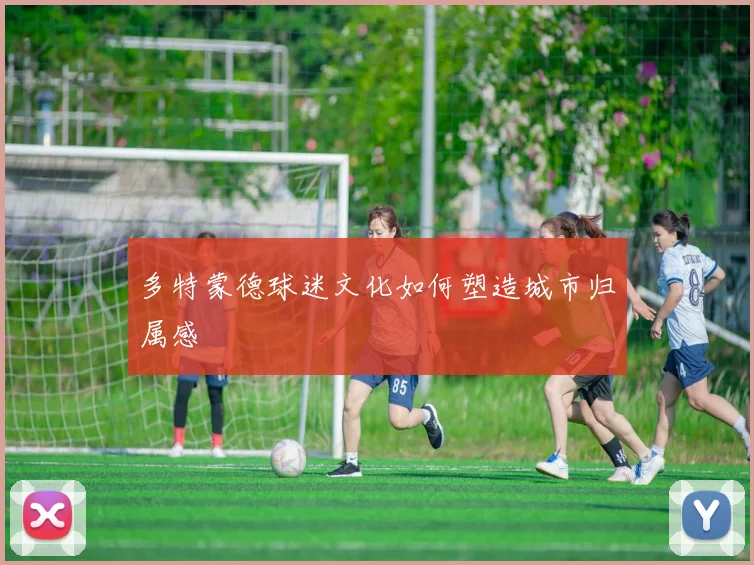 多特蒙德球迷文化如何塑造城市归属感
