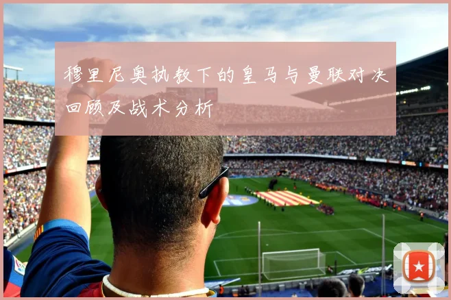 穆里尼奥执教下的皇马与曼联对决回顾及战术分析