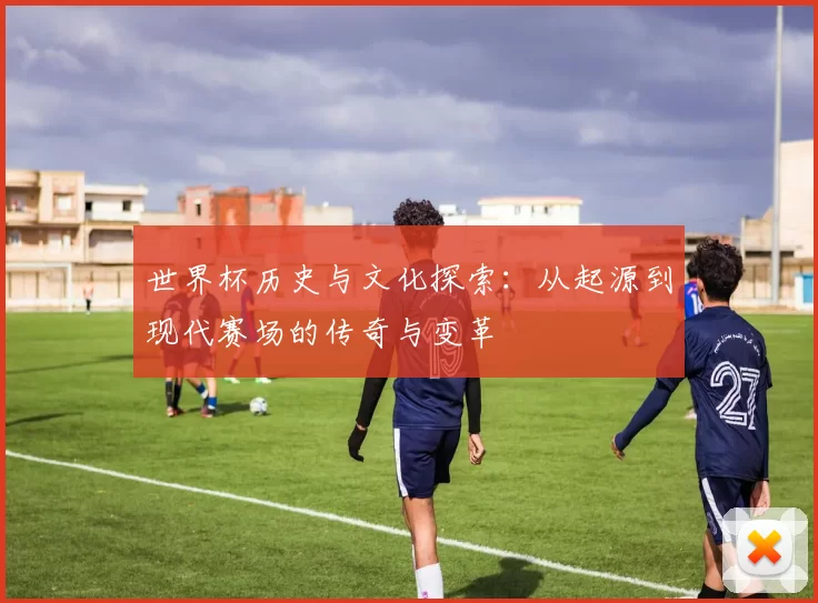 世界杯历史与文化探索：从起源到现代赛场的传奇与变革