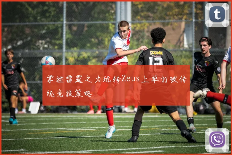 掌控雷霆之力玩转Zeus上单打破传统竞技策略