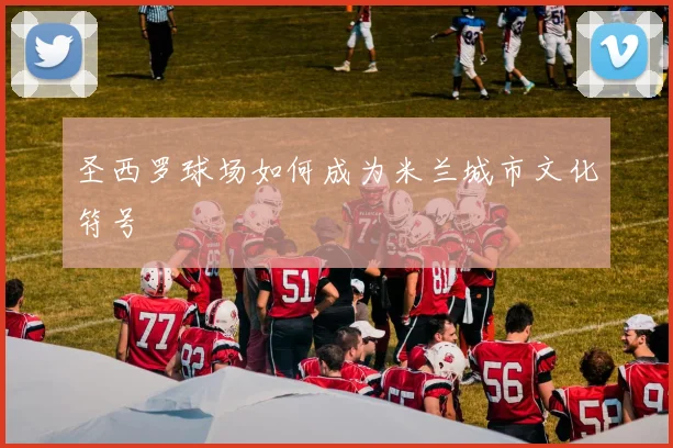 圣西罗球场如何成为米兰城市文化符号