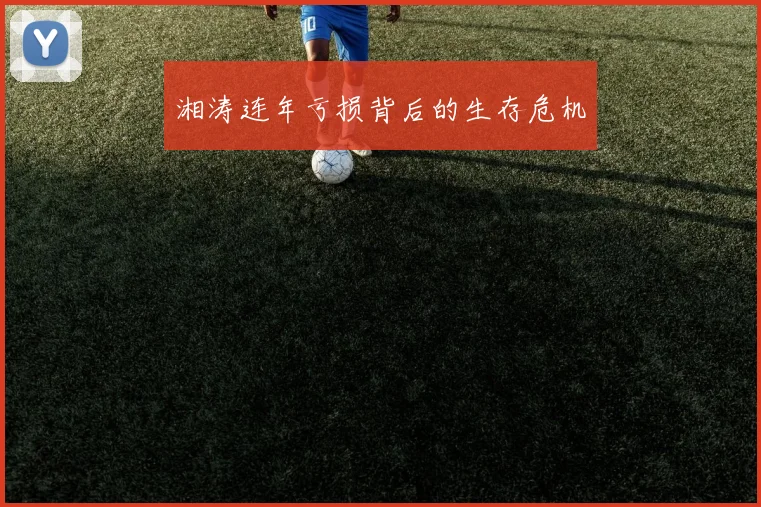 湘涛连年亏损背后的生存危机