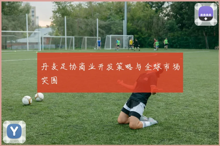 丹麦足协商业开发策略与全球市场突围