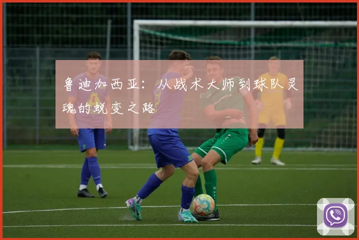 鲁迪加西亚：从战术大师到球队灵魂的蜕变之路