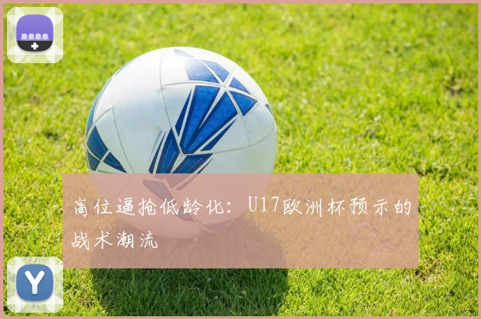 高位逼抢低龄化：U17欧洲杯预示的战术潮流