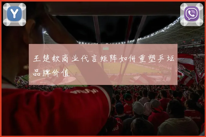 王楚钦商业代言矩阵如何重塑乒坛品牌价值
