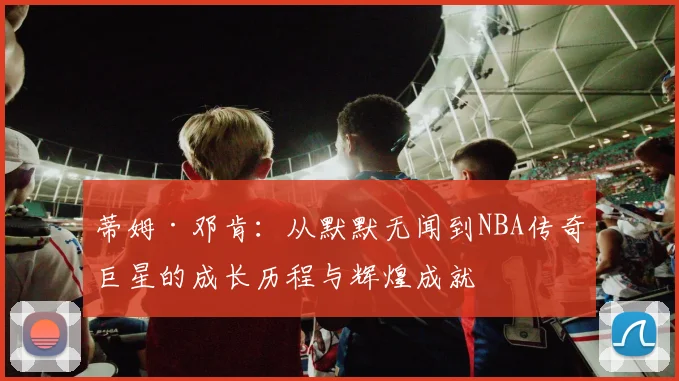 蒂姆·邓肯：从默默无闻到NBA传奇巨星的成长历程与辉煌成就