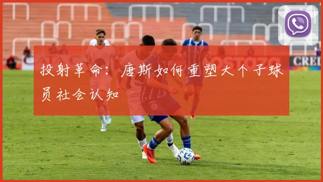 投射革命：唐斯如何重塑大个子球员社会认知