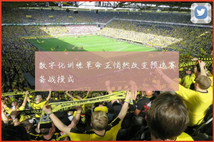 数字化训练革命正悄然改变预选赛备战模式