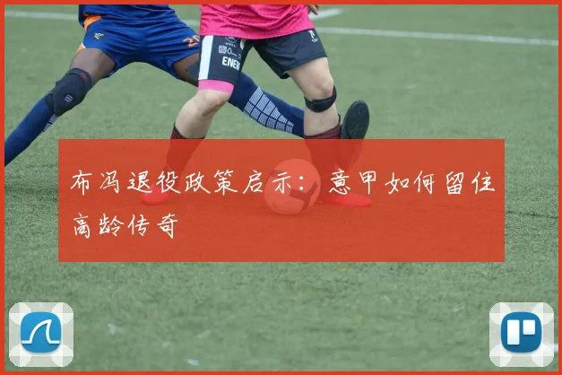 布冯退役政策启示：意甲如何留住高龄传奇