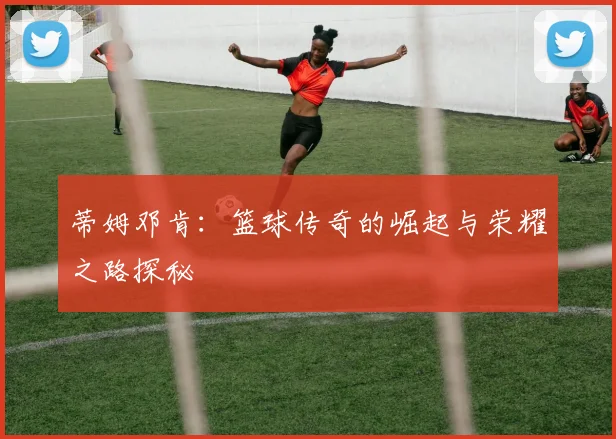 蒂姆邓肯：篮球传奇的崛起与荣耀之路探秘