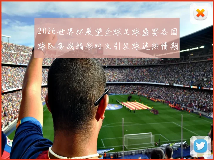 2026世界杯展望全球足球盛宴各国球队备战精彩对决引发球迷热情期待
