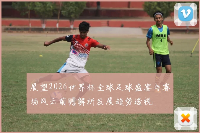 展望2026世界杯全球足球盛宴与赛场风云前瞻解析发展趋势透视