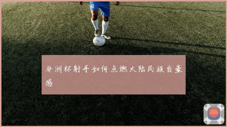 非洲杯射手如何点燃大陆民族自豪感
