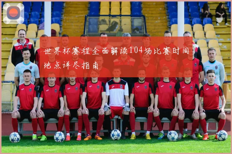 世界杯赛程全面解读104场比赛时间地点详尽指南