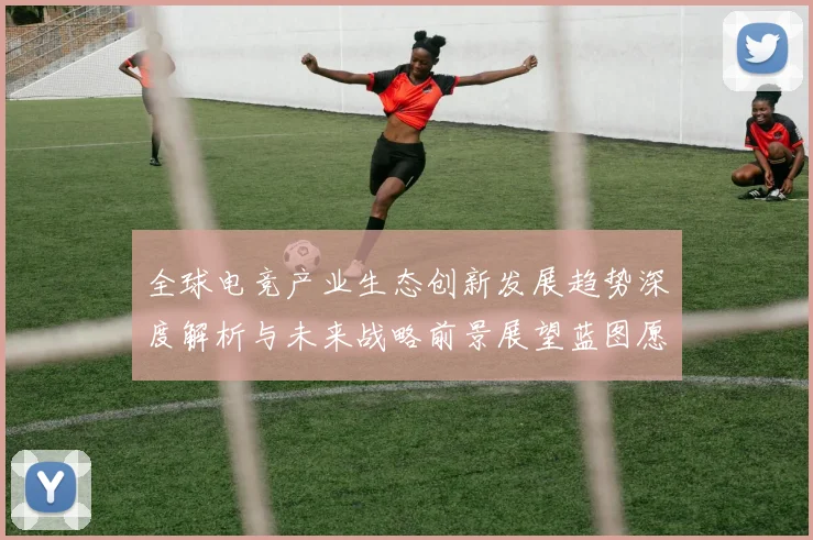 全球电竞产业生态创新发展趋势深度解析与未来战略前景展望蓝图愿景