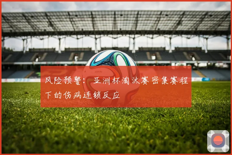 风险预警：亚洲杯淘汰赛密集赛程下的伤病连锁反应